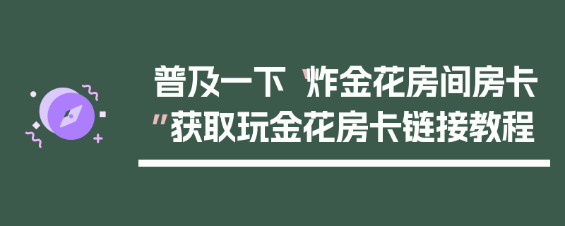 普及一下“炸金花房间房卡”获取玩金花房卡链接教程