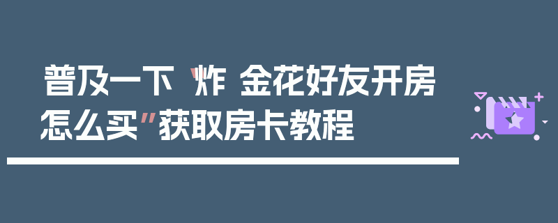 普及一下“炸 金花好友开房怎么买”获取房卡教程
