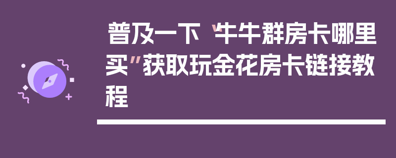 普及一下“牛牛群房卡哪里买”获取玩金花房卡链接教程