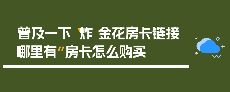 普及一下“炸 金花房卡链接哪里有”房卡怎么购买
