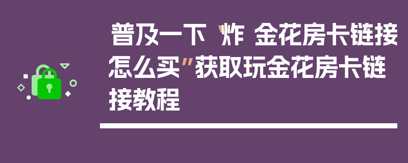普及一下“炸 金花房卡链接怎么买”获取玩金花房卡链接教程