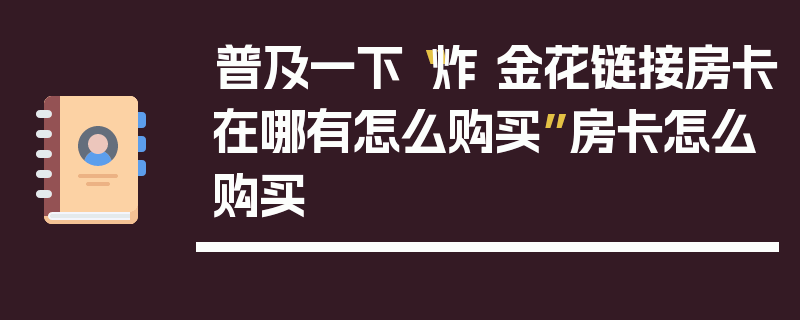 普及一下“炸 金花链接房卡在哪有怎么购买”房卡怎么购买