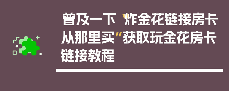 普及一下“炸金花链接房卡从那里买”获取玩金花房卡链接教程