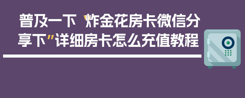 普及一下“炸金花房卡微信分享下”详细房卡怎么充值教程