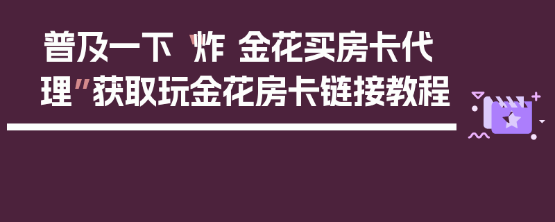 普及一下“炸 金花买房卡代理”获取玩金花房卡链接教程