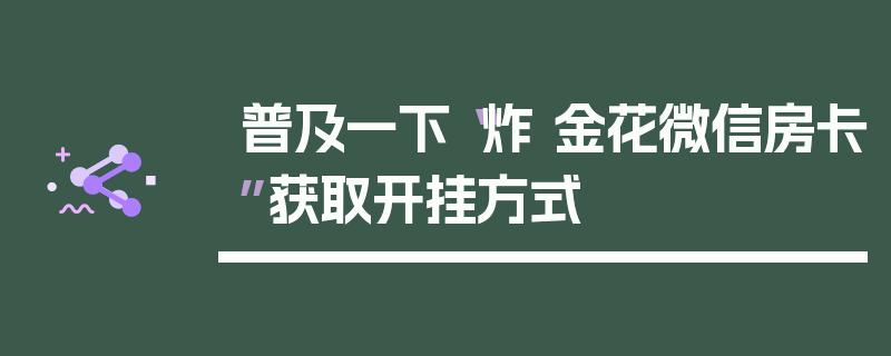 普及一下“炸 金花微信房卡”获取开挂方式