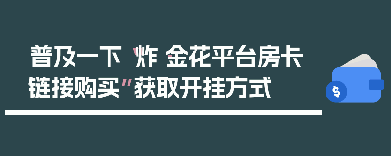 普及一下“炸·金花平台房卡链接购买”获取开挂方式