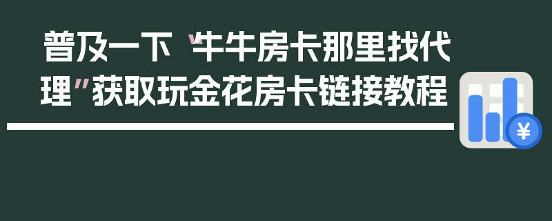 普及一下“牛牛房卡那里找代理”获取玩金花房卡链接教程