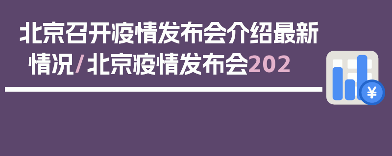 北京召开疫情发布会介绍最新情况/北京疫情发布会202