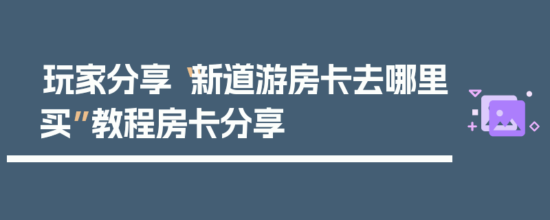 玩家分享“新道游房卡去哪里买”教程房卡分享