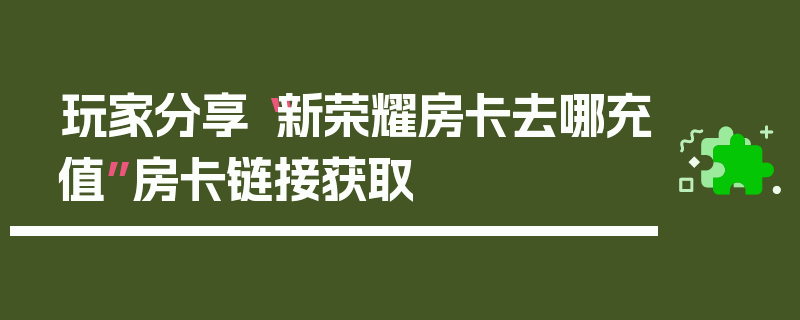 玩家分享“新荣耀房卡去哪充值”房卡链接获取