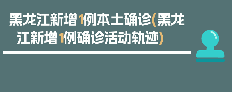 黑龙江新增1例本土确诊(黑龙江新增1例确诊活动轨迹)