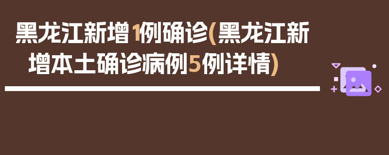 黑龙江新增1例确诊(黑龙江新增本土确诊病例5例详情)