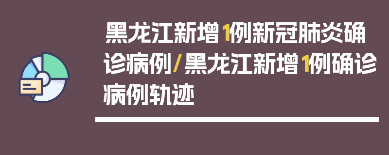 黑龙江新增1例新冠肺炎确诊病例/黑龙江新增1例确诊病例轨迹