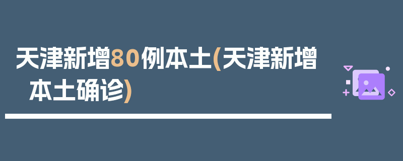 天津新增80例本土(天津新增本土确诊)