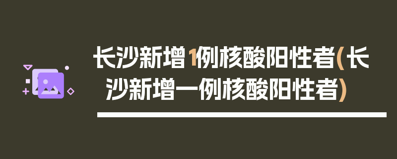 长沙新增1例核酸阳性者(长沙新增一例核酸阳性者)
