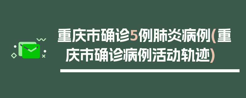 重庆市确诊5例肺炎病例(重庆市确诊病例活动轨迹)