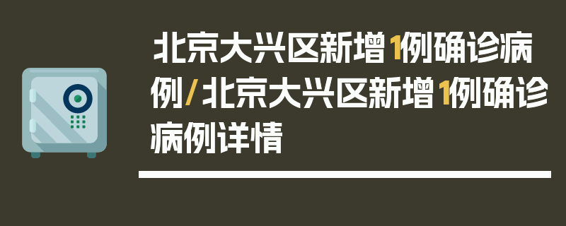 北京大兴区新增1例确诊病例/北京大兴区新增1例确诊病例详情