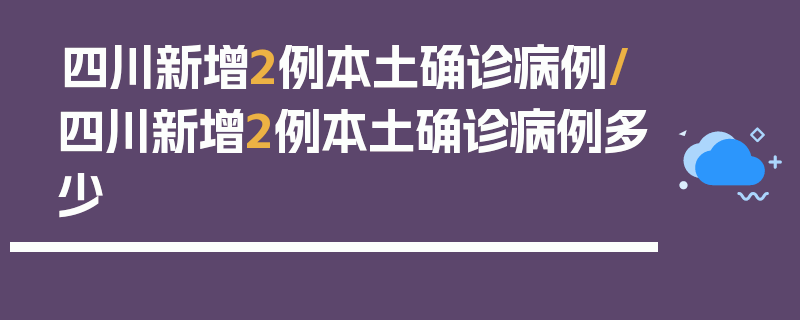 四川新增2例本土确诊病例/四川新增2例本土确诊病例多少