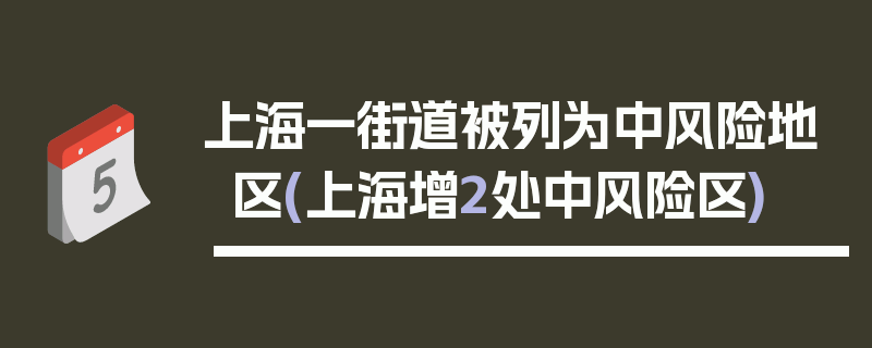 上海一街道被列为中风险地区(上海增2处中风险区)