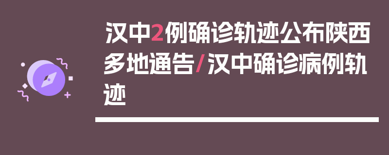 汉中2例确诊轨迹公布陕西多地通告/汉中确诊病例轨迹