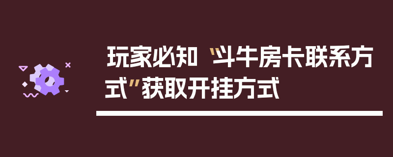 玩家必知“斗牛房卡联系方式”获取开挂方式
