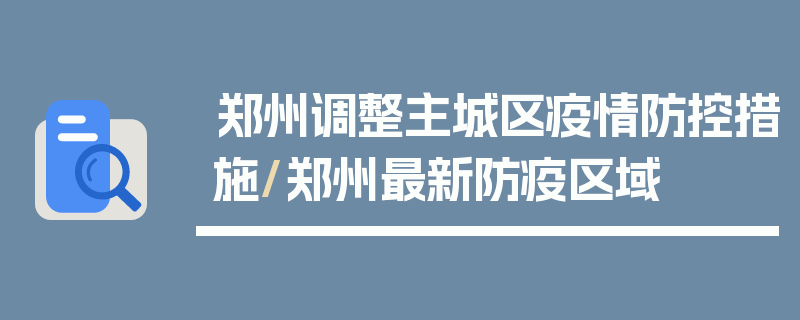 郑州调整主城区疫情防控措施/郑州最新防疫区域