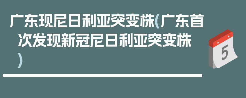广东现尼日利亚突变株(广东首次发现新冠尼日利亚突变株)