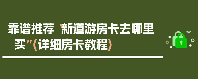 靠谱推荐“新道游房卡去哪里买”(详细房卡教程)