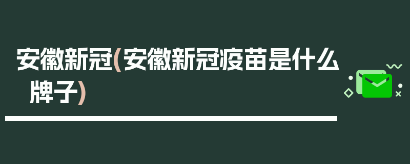 安徽新冠(安徽新冠疫苗是什么牌子)