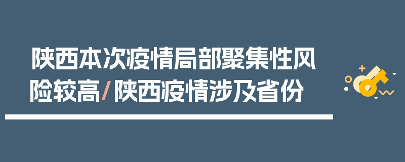 陕西本次疫情局部聚集性风险较高/陕西疫情涉及省份