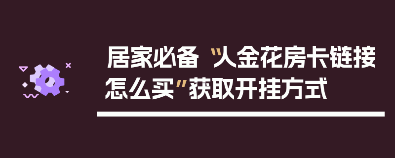 居家必备“人金花房卡链接怎么买”获取开挂方式