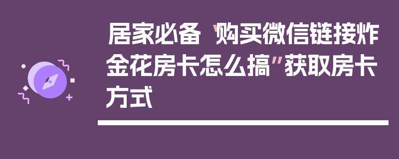 居家必备“购买微信链接炸金花房卡怎么搞”获取房卡方式