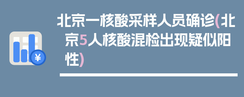 北京一核酸采样人员确诊(北京5人核酸混检出现疑似阳性)