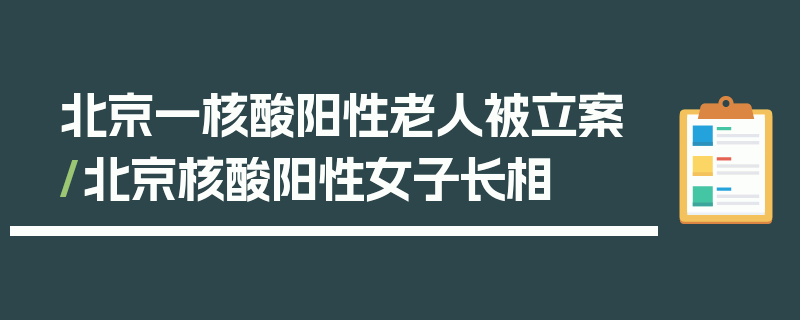 北京一核酸阳性老人被立案/北京核酸阳性女子长相