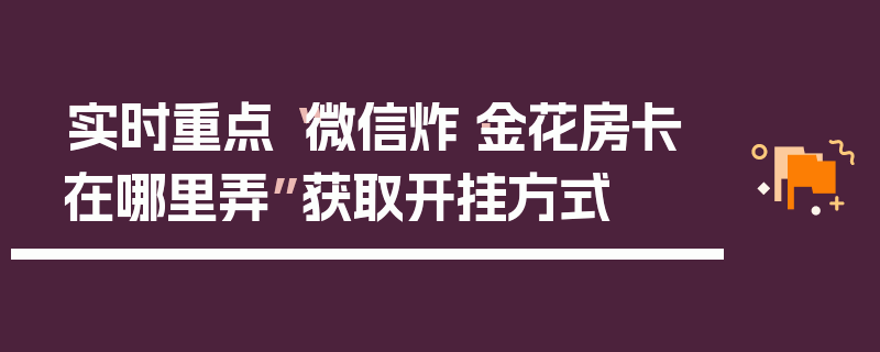实时重点“微信炸·金花房卡在哪里弄”获取开挂方式
