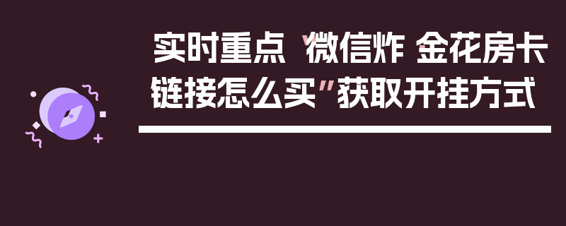 实时重点“微信炸·金花房卡链接怎么买”获取开挂方式