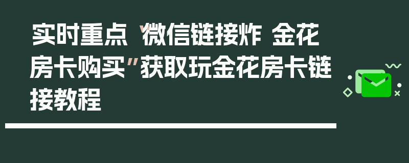 实时重点“微信链接炸 金花房卡购买”获取玩金花房卡链接教程