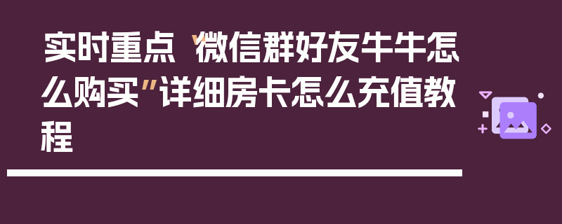 实时重点“微信群好友牛牛怎么购买”详细房卡怎么充值教程