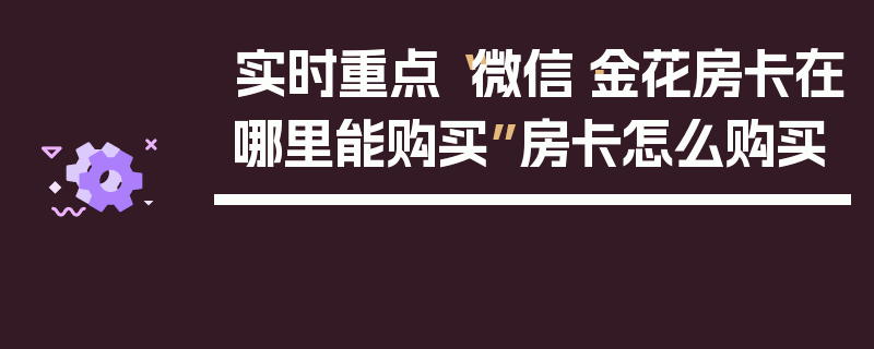 实时重点“微信·金花房卡在哪里能购买”房卡怎么购买