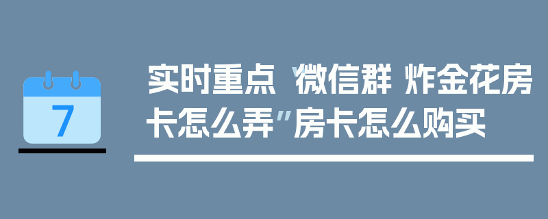 实时重点“微信群 炸金花房卡怎么弄”房卡怎么购买