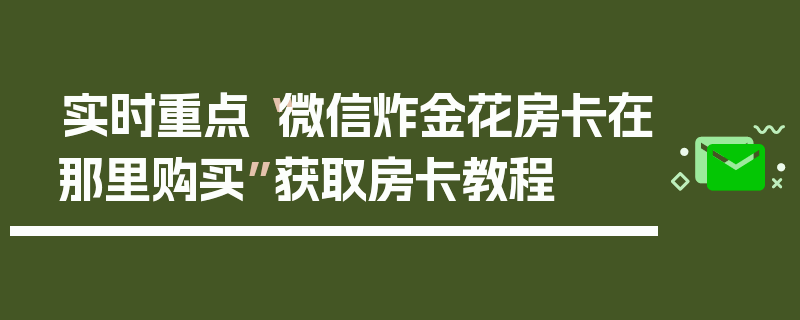 实时重点“微信炸金花房卡在那里购买”获取房卡教程