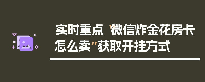 实时重点“微信炸金花房卡怎么卖”获取开挂方式