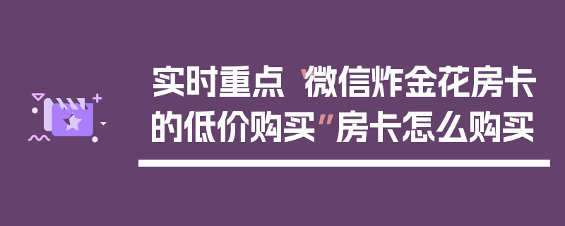 实时重点“微信炸金花房卡的低价购买”房卡怎么购买