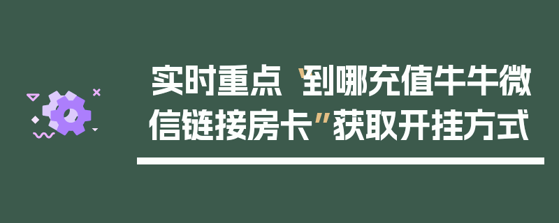 实时重点“到哪充值牛牛微信链接房卡”获取开挂方式