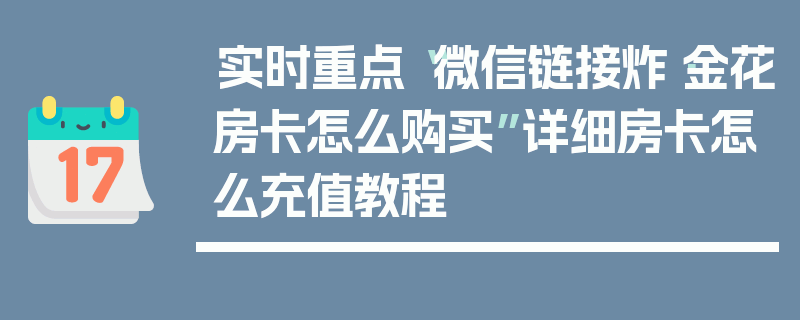实时重点“微信链接炸·金花房卡怎么购买”详细房卡怎么充值教程