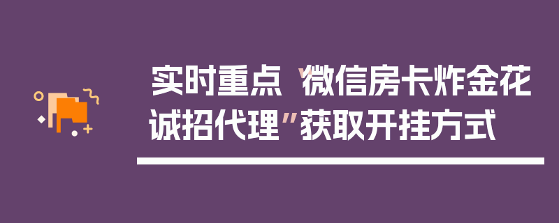 实时重点“微信房卡炸金花诚招代理”获取开挂方式