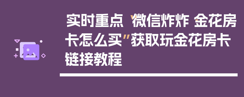 实时重点“微信炸炸·金花房卡怎么买”获取玩金花房卡链接教程