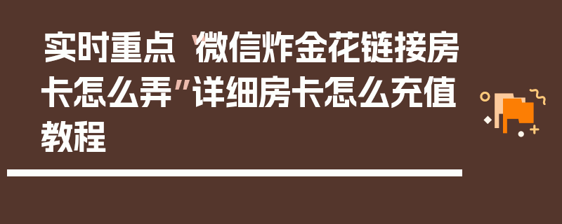 实时重点“微信炸金花链接房卡怎么弄”详细房卡怎么充值教程