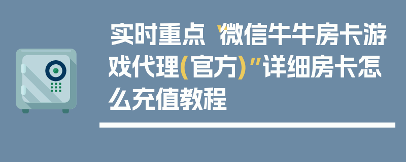 实时重点“微信牛牛房卡游戏代理(官方)”详细房卡怎么充值教程